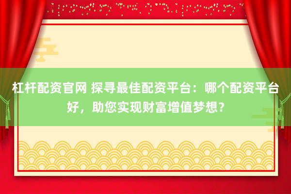 杠杆配资官网 探寻最佳配资平台：哪个配资平台好，助您实现财富增值梦想？