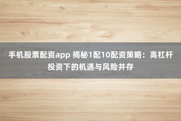 手机股票配资app 揭秘1配10配资策略：高杠杆投资下的机遇与风险并存