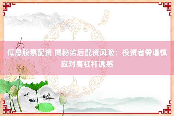 低息股票配资 揭秘劣后配资风险：投资者需谨慎应对高杠杆诱惑