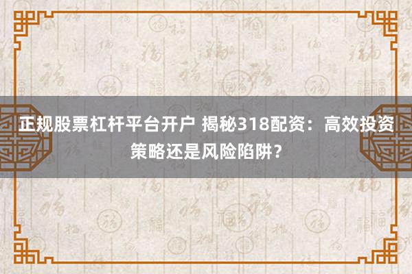 正规股票杠杆平台开户 揭秘318配资：高效投资策略还是风险陷阱？