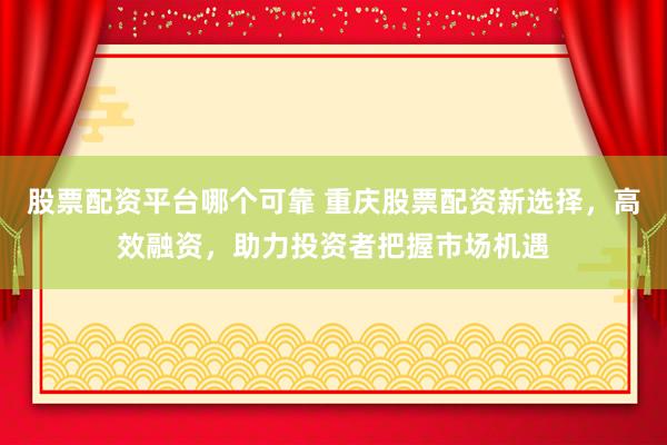 股票配资平台哪个可靠 重庆股票配资新选择，高效融资，助力投资者把握市场机遇