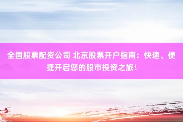 全国股票配资公司 北京股票开户指南：快速、便捷开启您的股市投资之旅！