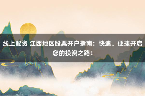 线上配资 江西地区股票开户指南：快速、便捷开启您的投资之路！
