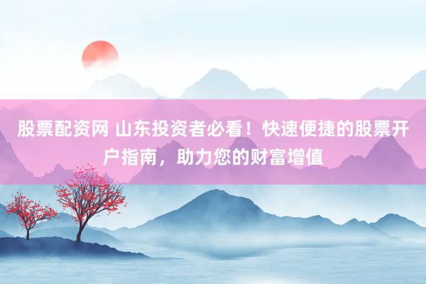 股票配资网 山东投资者必看！快速便捷的股票开户指南，助力您的财富增值