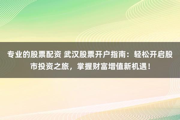 专业的股票配资 武汉股票开户指南：轻松开启股市投资之旅，掌握财富增值新机遇！