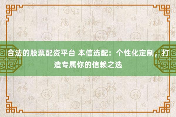 合法的股票配资平台 本信选配：个性化定制，打造专属你的信赖之选
