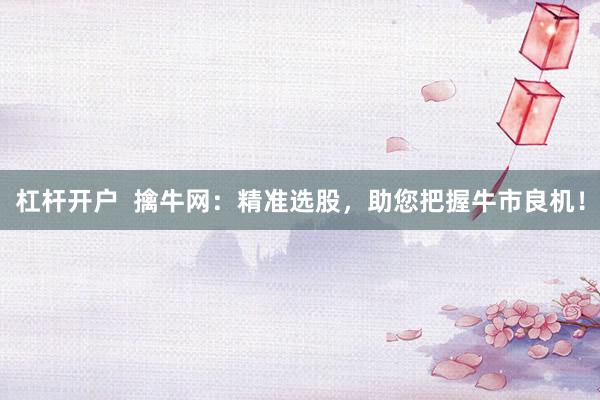 杠杆开户  擒牛网：精准选股，助您把握牛市良机！
