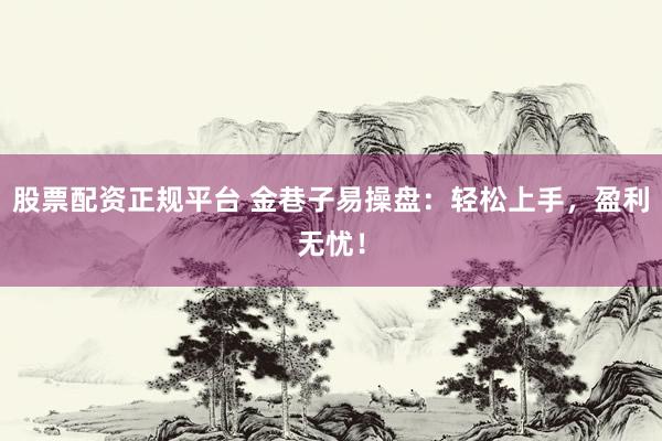 股票配资正规平台 金巷子易操盘：轻松上手，盈利无忧！