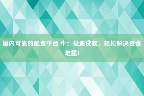 国内可靠的配资平台 牛：极速贷款，轻松解决资金难题！