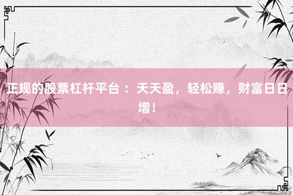 正规的股票杠杆平台 ：天天盈，轻松赚，财富日日增！