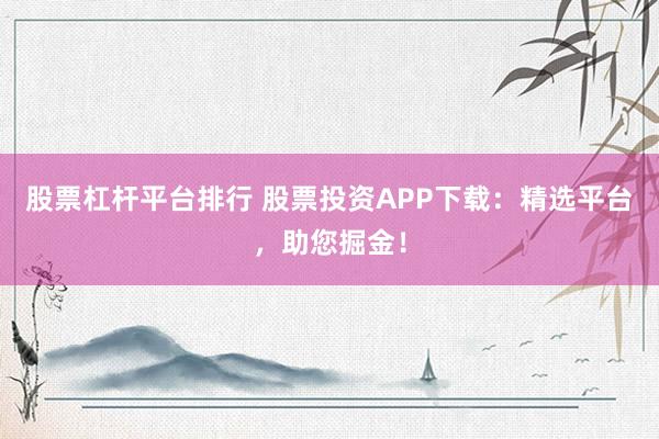 股票杠杆平台排行 股票投资APP下载：精选平台，助您掘金！