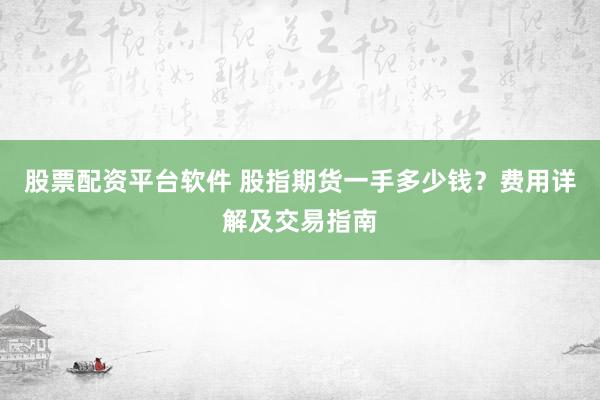 股票配资平台软件 股指期货一手多少钱？费用详解及交易指南