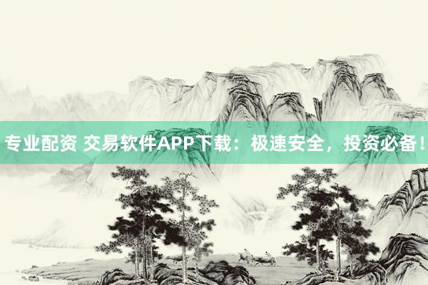 专业配资 交易软件APP下载：极速安全，投资必备！