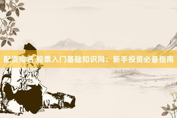 配资排名 股票入门基础知识网：新手投资必备指南