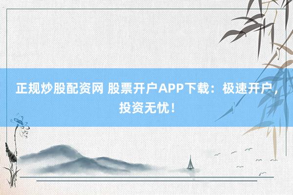正规炒股配资网 股票开户APP下载：极速开户，投资无忧！