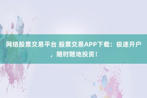 网络股票交易平台 股票交易APP下载：极速开户，随时随地投资！