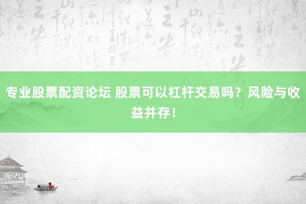 专业股票配资论坛 股票可以杠杆交易吗？风险与收益并存！