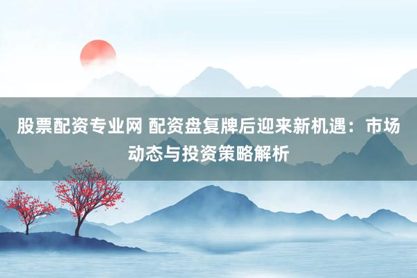 股票配资专业网 配资盘复牌后迎来新机遇：市场动态与投资策略解析