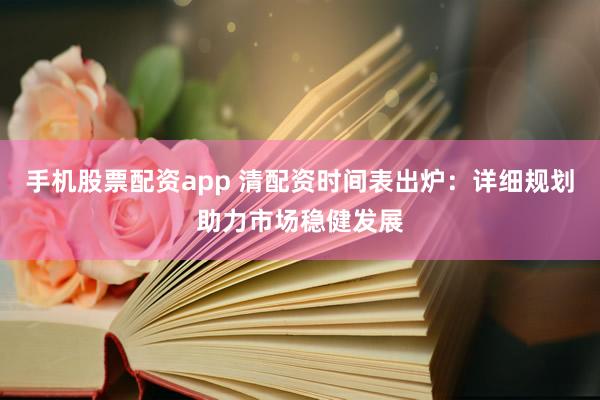 手机股票配资app 清配资时间表出炉：详细规划助力市场稳健发展