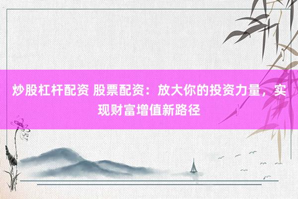炒股杠杆配资 股票配资：放大你的投资力量，实现财富增值新路径