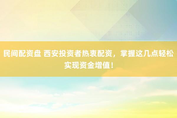 民间配资盘 西安投资者热衷配资，掌握这几点轻松实现资金增值！