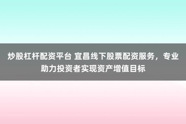 炒股杠杆配资平台 宜昌线下股票配资服务，专业助力投资者实现资产增值目标