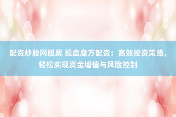 配资炒股网股票 操盘魔方配资：高效投资策略，轻松实现资金增值与风险控制