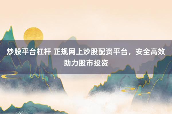 炒股平台杠杆 正规网上炒股配资平台，安全高效助力股市投资