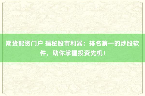 期货配资门户 揭秘股市利器：排名第一的炒股软件，助你掌握投资先机！