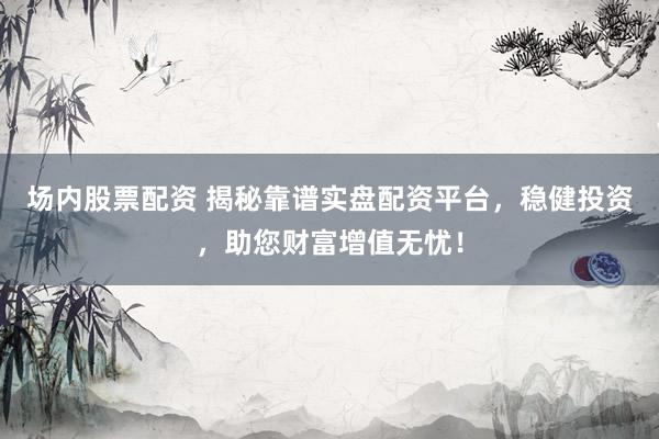 场内股票配资 揭秘靠谱实盘配资平台，稳健投资，助您财富增值无忧！