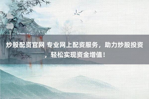 炒股配资官网 专业网上配资服务，助力炒股投资，轻松实现资金增值！