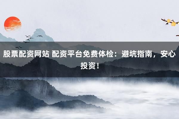 股票配资网站 配资平台免费体检：避坑指南，安心投资！