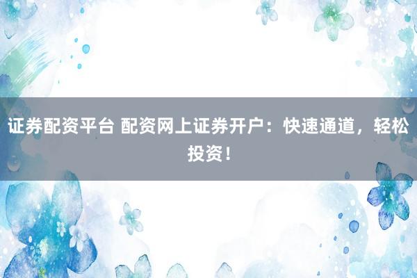 证券配资平台 配资网上证券开户：快速通道，轻松投资！