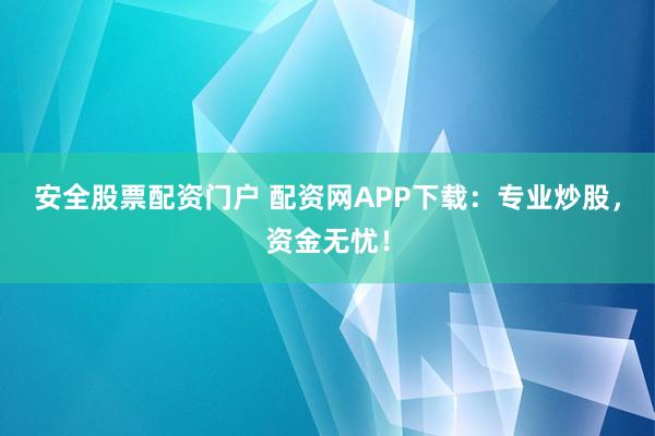 安全股票配资门户 配资网APP下载：专业炒股，资金无忧！