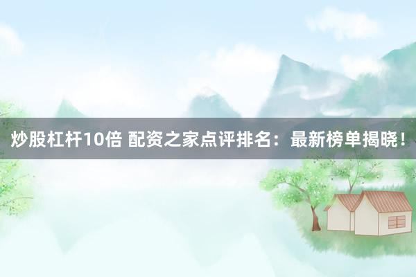 炒股杠杆10倍 配资之家点评排名：最新榜单揭晓！