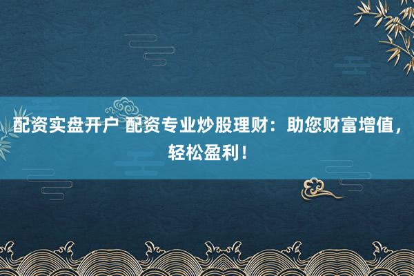 配资实盘开户 配资专业炒股理财：助您财富增值，轻松盈利！
