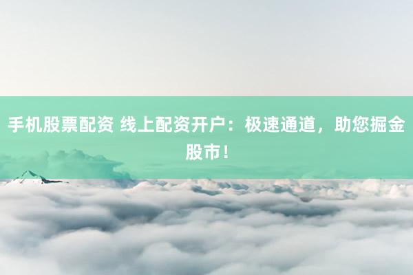 手机股票配资 线上配资开户：极速通道，助您掘金股市！