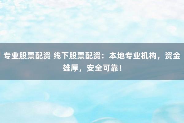 专业股票配资 线下股票配资：本地专业机构，资金雄厚，安全可靠！