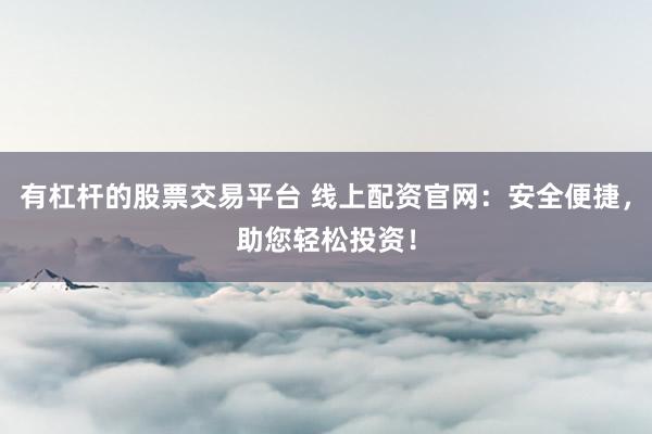 有杠杆的股票交易平台 线上配资官网：安全便捷，助您轻松投资！