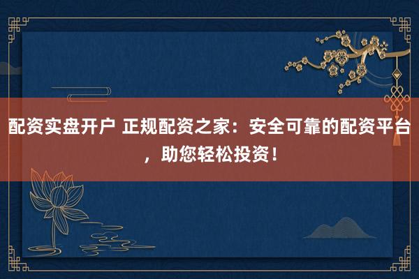 配资实盘开户 正规配资之家：安全可靠的配资平台，助您轻松投资！
