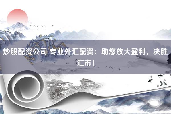 炒股配资公司 专业外汇配资：助您放大盈利，决胜汇市！