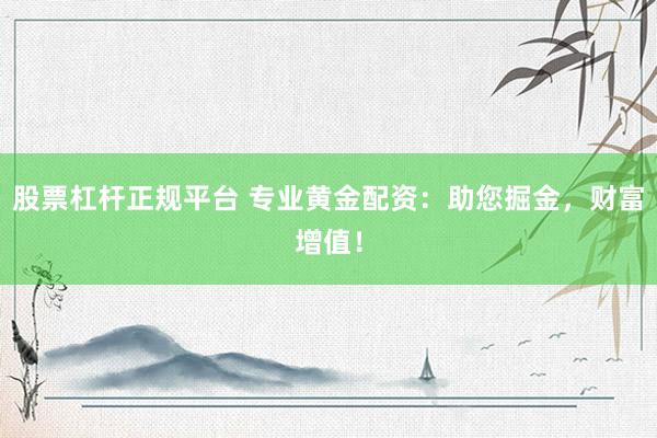 股票杠杆正规平台 专业黄金配资：助您掘金，财富增值！