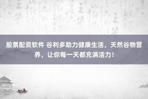 股票配资软件 谷利多助力健康生活，天然谷物营养，让你每一天都充满活力！