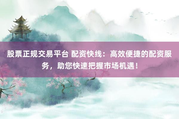 股票正规交易平台 配资快线：高效便捷的配资服务，助您快速把握市场机遇！