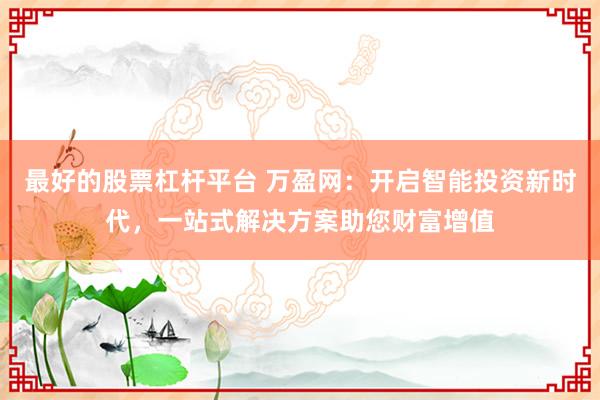最好的股票杠杆平台 万盈网：开启智能投资新时代，一站式解决方案助您财富增值