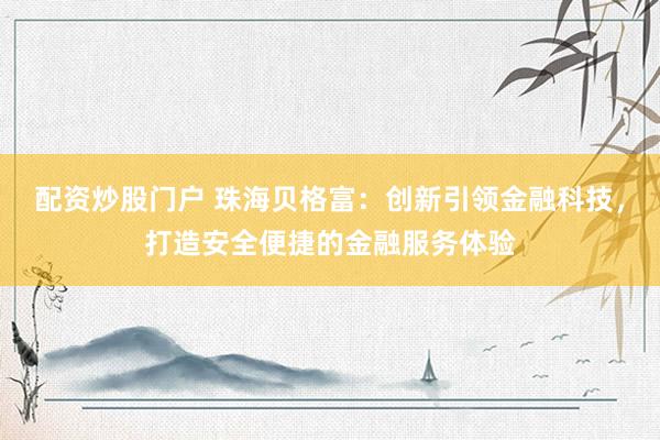 配资炒股门户 珠海贝格富：创新引领金融科技，打造安全便捷的金融服务体验