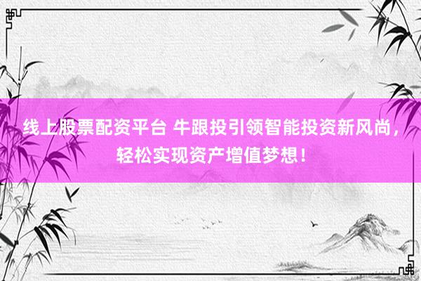 线上股票配资平台 牛跟投引领智能投资新风尚，轻松实现资产增值梦想！