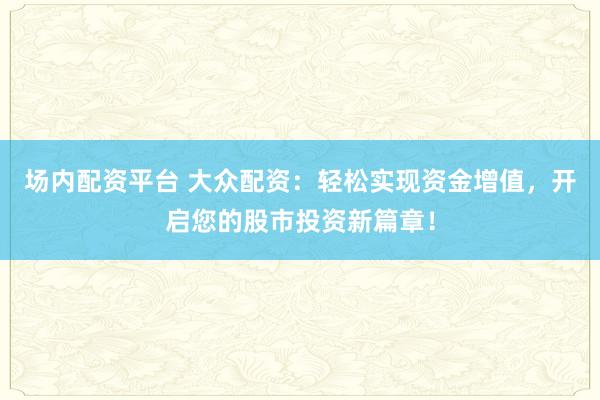 场内配资平台 大众配资：轻松实现资金增值，开启您的股市投资新篇章！