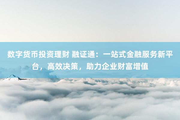 数字货币投资理财 融证通：一站式金融服务新平台，高效决策，助力企业财富增值