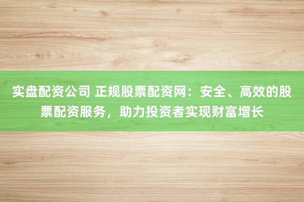 实盘配资公司 正规股票配资网：安全、高效的股票配资服务，助力投资者实现财富增长